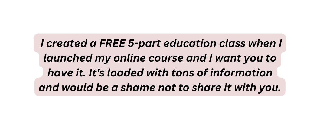 I created a FREE 5 part education class when I launched my online course and I want you to have it It s loaded with tons of information and would be a shame not to share it with you